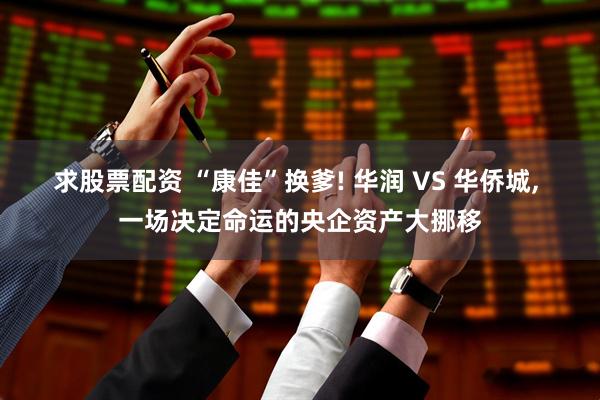 求股票配资 “康佳”换爹! 华润 VS 华侨城, 一场决定命运的央企资产大挪移