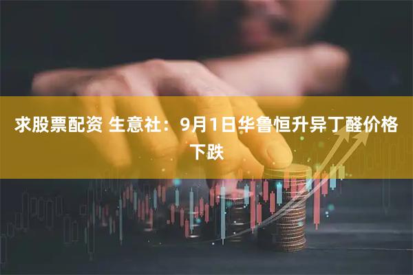 求股票配资 生意社：9月1日华鲁恒升异丁醛价格下跌