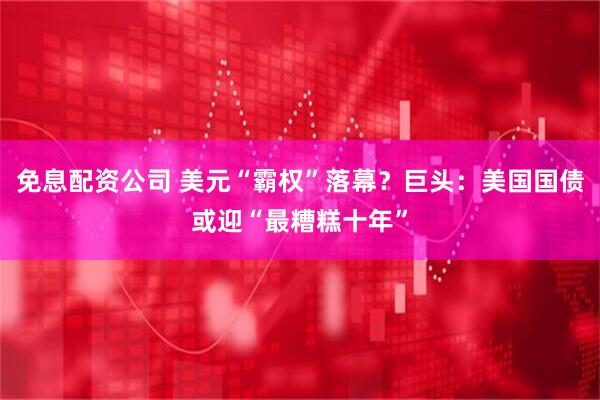 免息配资公司 美元“霸权”落幕？巨头：美国国债或迎“最糟糕十年”