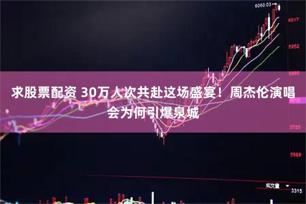 求股票配资 30万人次共赴这场盛宴！周杰伦演唱会为何引爆泉城