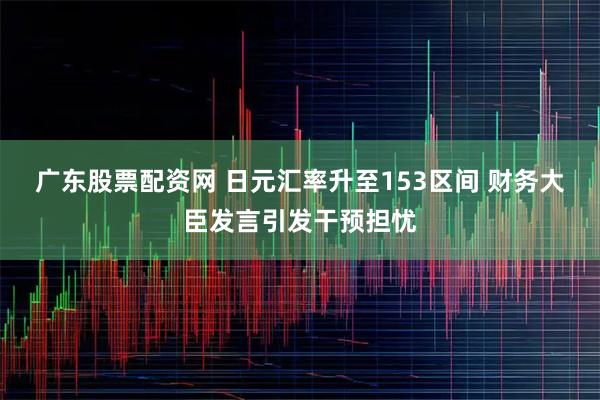 广东股票配资网 日元汇率升至153区间 财务大臣发言引发干预担忧