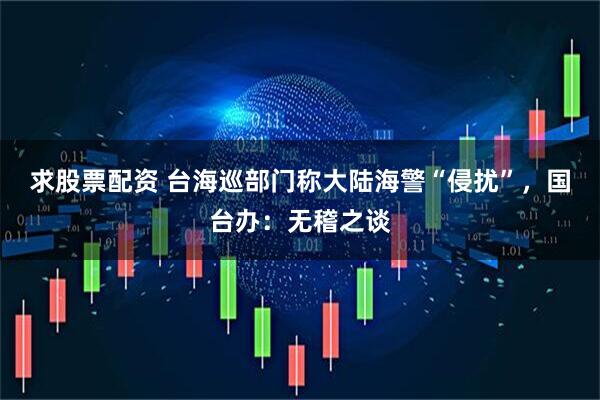 求股票配资 台海巡部门称大陆海警“侵扰”，国台办：无稽之谈