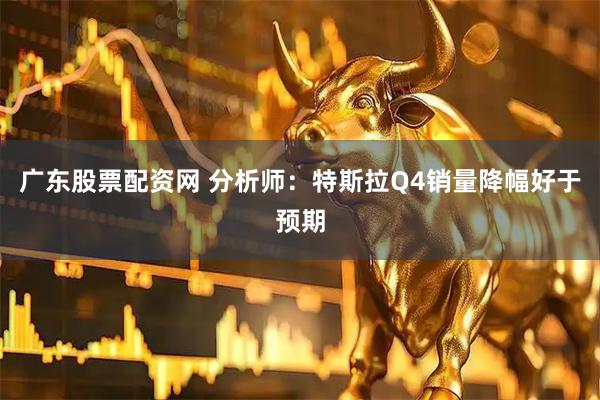 广东股票配资网 分析师：特斯拉Q4销量降幅好于预期