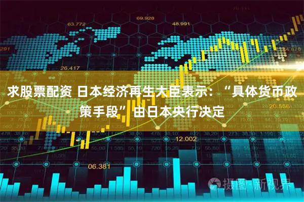 求股票配资 日本经济再生大臣表示：“具体货币政策手段” 由日本央行决定