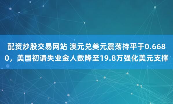 配资炒股交易网站 澳元兑美元震荡持平于0.6680，美国初请失业金人数降至19.8万强化美元支撑