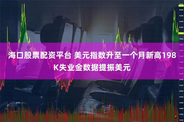 海口股票配资平台 美元指数升至一个月新高198K失业金数据提振美元