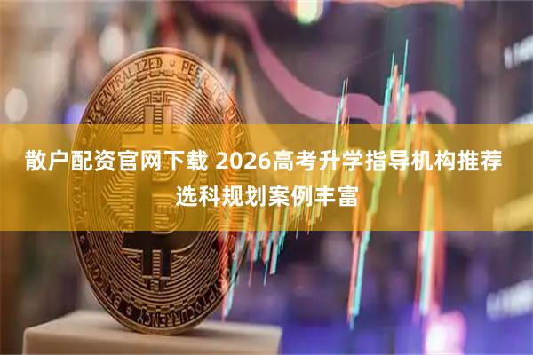 散户配资官网下载 2026高考升学指导机构推荐 选科规划案例丰富