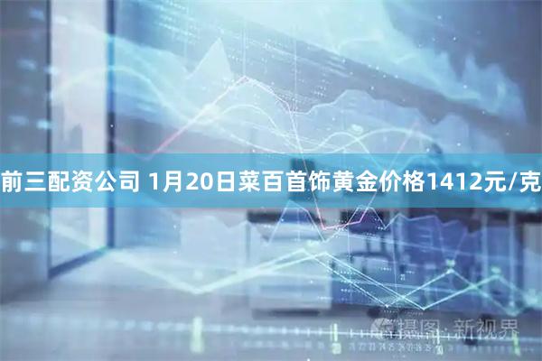 前三配资公司 1月20日菜百首饰黄金价格1412元/克