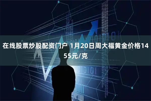 在线股票炒股配资门户 1月20日周大福黄金价格1455元/克