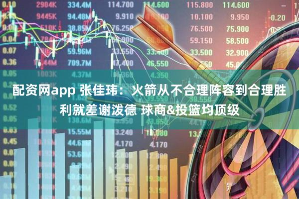 配资网app 张佳玮：火箭从不合理阵容到合理胜利就差谢泼德 球商&投篮均顶级