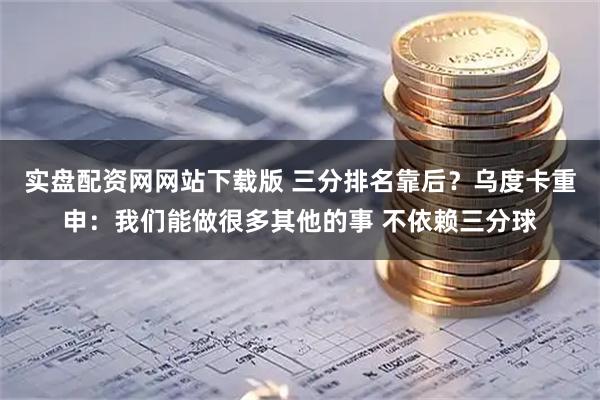 实盘配资网网站下载版 三分排名靠后？乌度卡重申：我们能做很多其他的事 不依赖三分球