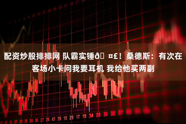 配资炒股排排网 队霸实锤🤣！桑德斯：有次在客场小卡问我要耳机 我给他买两副