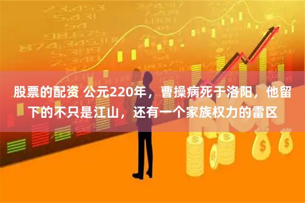 股票的配资 公元220年，曹操病死于洛阳，他留下的不只是江山，还有一个家族权力的雷区