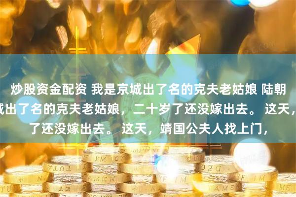 炒股资金配资 我是京城出了名的克夫老姑娘 陆朝江笙柳悦悦 我是京城出了名的克夫老姑娘，二十岁了还没嫁出去。 这天，靖国公夫人找上门，