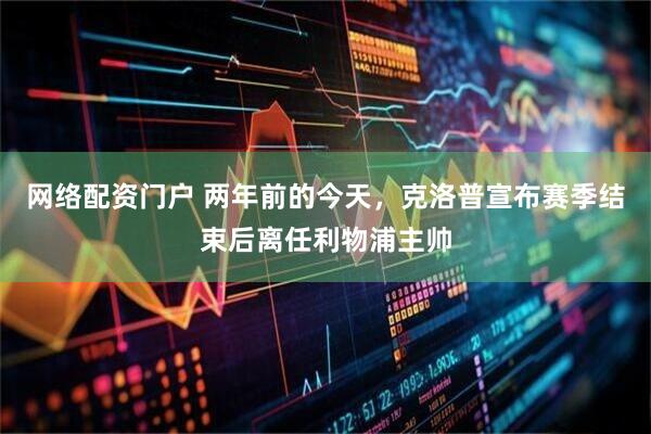 网络配资门户 两年前的今天，克洛普宣布赛季结束后离任利物浦主帅