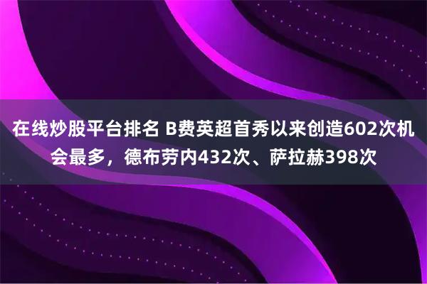 在线炒股平台排名 B费英超首秀以来创造602次机会最多，德布劳内432次、萨拉赫398次
