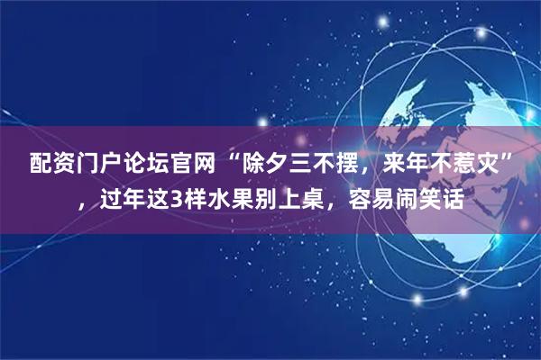 配资门户论坛官网 “除夕三不摆，来年不惹灾”，过年这3样水果别上桌，容易闹笑话