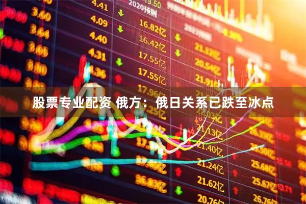 股票专业配资 俄方：俄日关系已跌至冰点