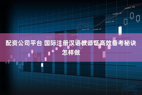 配资公司平台 国际注册汉语教师证高效备考秘诀怎样做