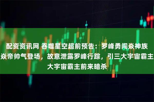 配资资讯网 吞噬星空超前预告：罗峰勇闯焱神族，二师兄焱帝帅气登场，故意泄露罗峰行踪，引三大宇宙霸主前来暗杀