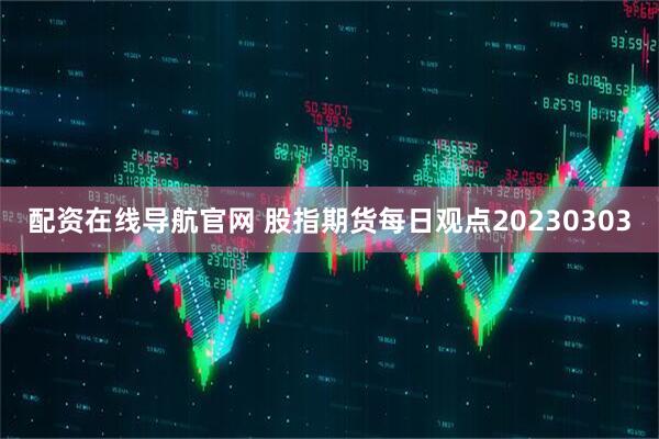 配资在线导航官网 股指期货每日观点20230303