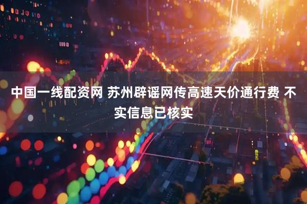 中国一线配资网 苏州辟谣网传高速天价通行费 不实信息已核实