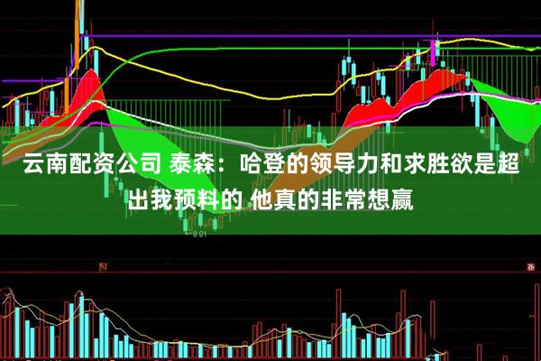 云南配资公司 泰森：哈登的领导力和求胜欲是超出我预料的 他真的非常想赢