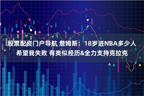 股票配资门户导航 詹姆斯：18岁进NBA多少人希望我失败 有类似经历&全力支持克拉克