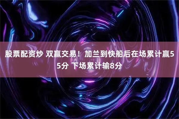 股票配资炒 双赢交易！加兰到快船后在场累计赢55分 下场累计输8分