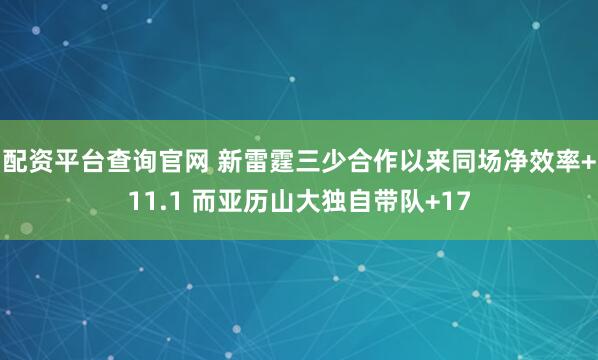 配资平台查询官网 新雷霆三少合作以来同场净效率+11.1 而亚历山大独自带队+17