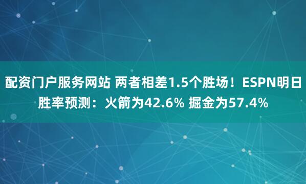 配资门户服务网站 两者相差1.5个胜场！ESPN明日胜率预测：火箭为42.6% 掘金为57.4%