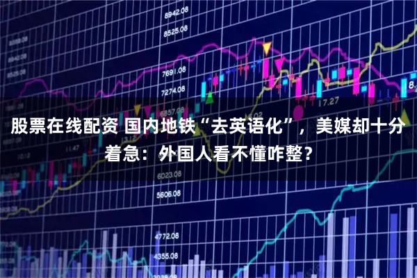 股票在线配资 国内地铁“去英语化”，美媒却十分着急：外国人看不懂咋整？