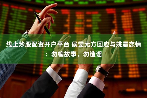 线上炒股配资开户平台 侯雯元方回应与姚晨恋情：勿编故事，勿造谣
