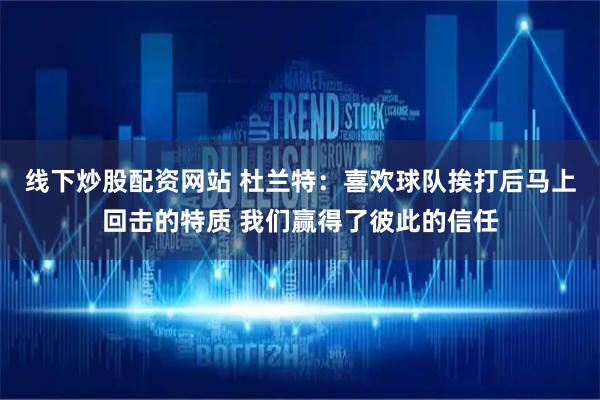 线下炒股配资网站 杜兰特：喜欢球队挨打后马上回击的特质 我们赢得了彼此的信任